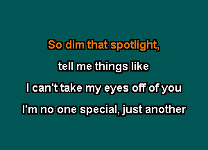 So dim that spotlight,
tell me things like

I can't take my eyes off of you

I'm no one special,just another