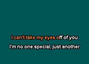 I can't take my eyes off of you

I'm no one special,just another