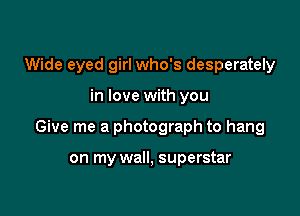 Wide eyed girl who's desperately

in love with you

Give me a photograph to hang

on my wall, superstar