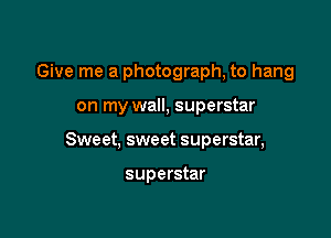 Give me a photograph, to hang

on my wall, superstar
Sweet, sweet superstar,

superstar