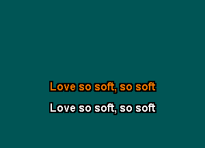 Love so soft, so soft

Love so soft, so soft