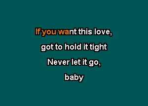 lfyou want this love,

got to hold it tight

Never let it 90,
baby