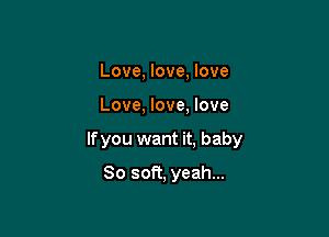 Love, love, love

Love, love, love

If you want it, baby

80 soft, yeah...