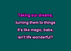 Taking our dreams,

turning them to things

It's like magic, babe,

isn't life wonderful?