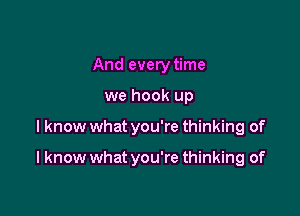 And every time
we hook up

I know what you're thinking of

I know what you're thinking of