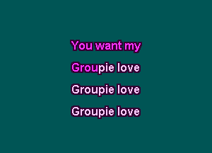 You want my

Groupie love
Groupie love

Groupie love