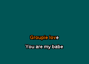 Groupie love

You are my babe