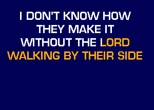 I DON'T KNOW HOW
THEY MAKE IT
WITHOUT THE LORD
WALKING BY THEIR SIDE