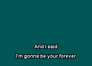 And I said

I'm gonna be your forever