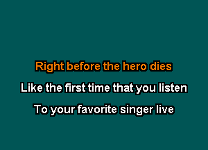 Right before the hero dies

Like the first time that you listen

To your favorite singer live