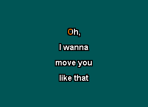 Oh,

I wanna
move you
like that