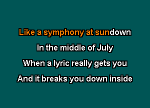 Like a symphony at sundown
In the middle ofJuly

When a lyric really gets you

And it breaks you down inside