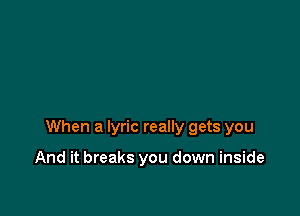 When a lyric really gets you

And it breaks you down inside