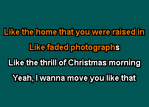 Like the home that you were raised in
Like faded photographs
Like the thrill of Christmas morning

Yeah, I wanna move you like that