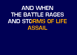 AND WHEN
THE BATTLE RAGES
AND STORMS OF LIFE
ASSAIL