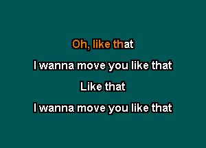 0h, like that
I wanna move you like that
Like that

I wanna move you like that