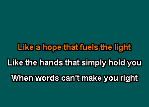 Like a hope that fuels the light

Like the hands that simply hold you

When words can't make you right