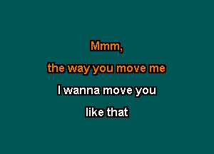 Mmm,

the way you move me

lwanna move you

like that