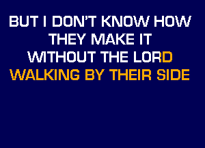 BUT I DON'T KNOW HOW
THEY MAKE IT
WITHOUT THE LORD
WALKING BY THEIR SIDE