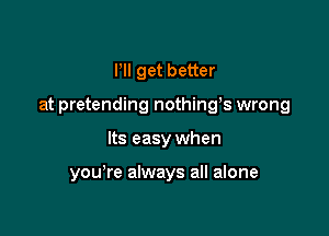 Pll get better

at pretending nothings wrong

Its easy when

you're always all alone