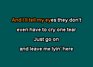 And Pll tell my eyes they donT
even have to cry one tear

Just go on

and leave me lyin here