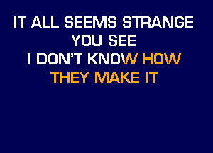 IT ALL SEEMS STRANGE
YOU SEE
I DON'T KNOW HOW
THEY MAKE IT