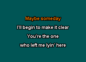 Maybe someday

I'll begin to make it clear
Yowre the one

who left me lyin here