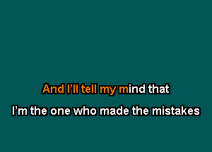 And I'll tell my mind that

Pm the one who made the mistakes