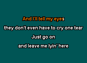 And Pll tell my eyes
they don't even have to cry one tear

Just go on

and leave me lyin here