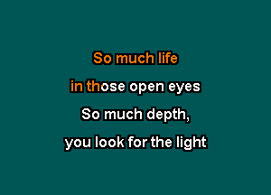 So much life
in those open eyes

So much depth,

you look for the light