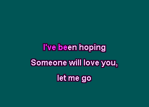 I've been hoping

Someone will love you,

let me go