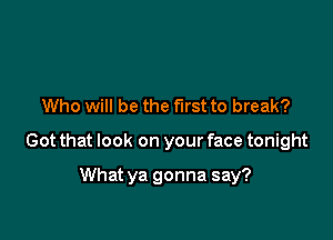 Who will be the first to break?

Got that look on your face tonight

What ya gonna say?