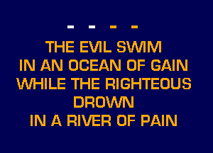 THE EVIL SUVIM
IN AN OCEAN 0F GAIN
WHILE THE RIGHTEOUS
BROWN
IN A RIVER OF PAIN