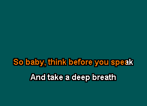 80 baby, think before you speak
And take a deep breath