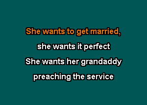She wants to get married,

she wants it perfect

She wants her grandaddy

preaching the service