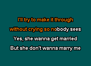 I'll try to make it through
without crying so nobody sees
Yes, she wanna get married

But she don't wanna marry me