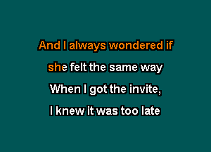 And I always wondered if

she felt the same way

When I got the invite,

I knew it was too late