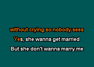 without crying so nobody sees

Yes, she wanna get married

But she don't wanna marry me
