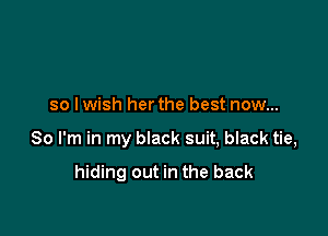 so lwish herthe best now...

So I'm in my black suit, black tie,

hiding out in the back