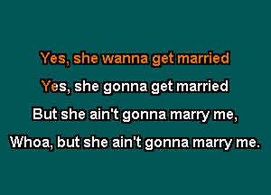 Yes, she wanna get married
Yes, she gonna get married
But she ain't gonna marry me,

Whoa, but she ain't gonna marry me.