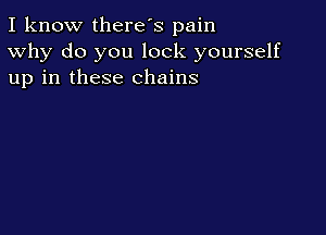 I know there's pain
Why do you lock yourself
up in these chains