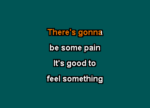 There's gonna
be some pain

It's good to

feel something