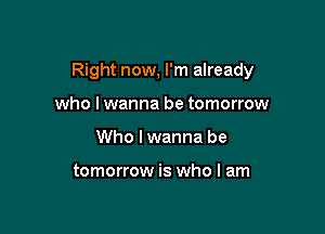 Right now, I'm already

who lwanna be tomorrow
Who I wanna be

tomorrow is who I am
