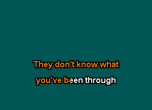 They don't know what

you've been through