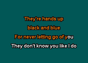 They're hands up
black and blue

For never letting go ofyou

They don't know you like I do
