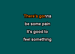 There's gonna
be some pain

It's good to

feel something