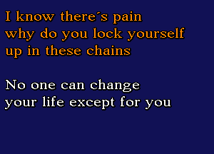I know there's pain
Why do you lock yourself
up in these chains

No one can change
your life except for you