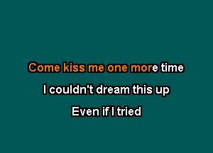 Come kiss me one more time

I couldn't dream this up

Even ifl tried