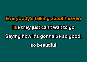 Everybody's talking about heaven

like theyjust can't wait to go

Saying how it's gonna be so good,

so beautiful