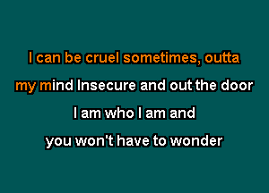 I can be cruel sometimes, outta

my mind Insecure and out the door
I am who I am and

you won't have to wonder